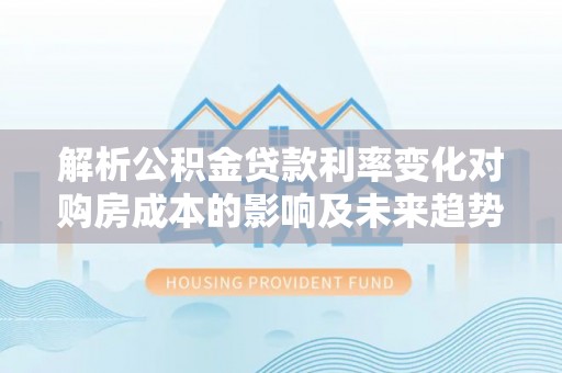 赫山解析公积金贷款利率变化对购房成本的影响及未来趋势