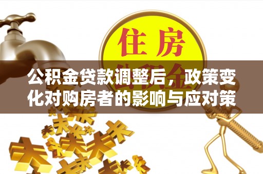 赫山公积金贷款调整后，政策变化对购房者的影响与应对策略