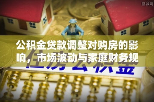 赫山公积金贷款调整对购房的影响，市场波动与家庭财务规划