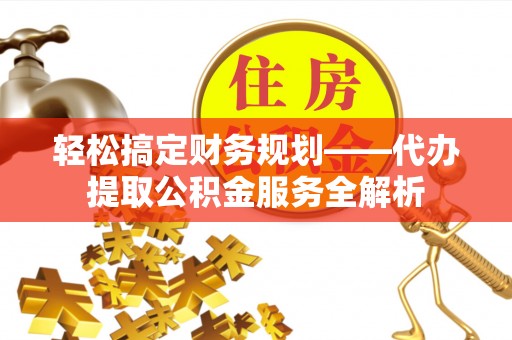 赫山轻松搞定财务规划——代办提取公积金服务全解析