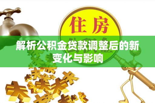 赫山解析公积金贷款调整后的新变化与影响