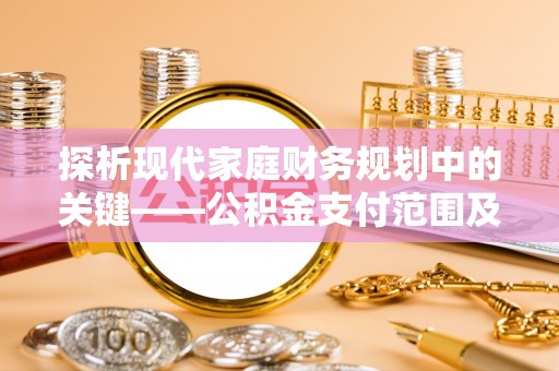 赫山探析现代家庭财务规划中的关键——公积金支付范围及其影响