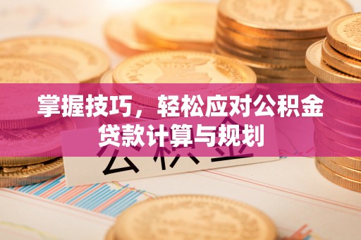 赫山掌握技巧，轻松应对公积金贷款计算与规划