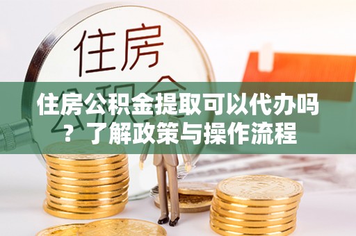 赫山住房公积金提取可以代办吗？了解政策与操作流程