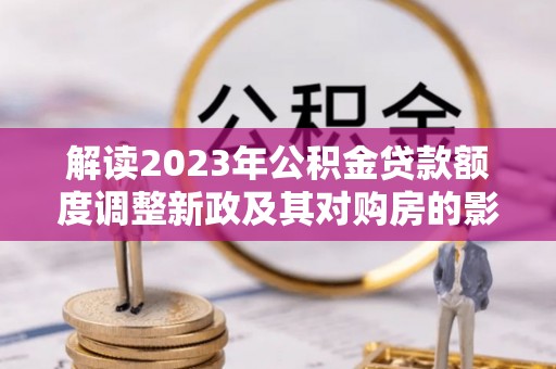 赫山解读2023年公积金贷款额度调整新政及其对购房的影响
