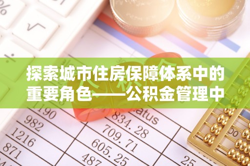 赫山探索城市住房保障体系中的重要角色——公积金管理中心