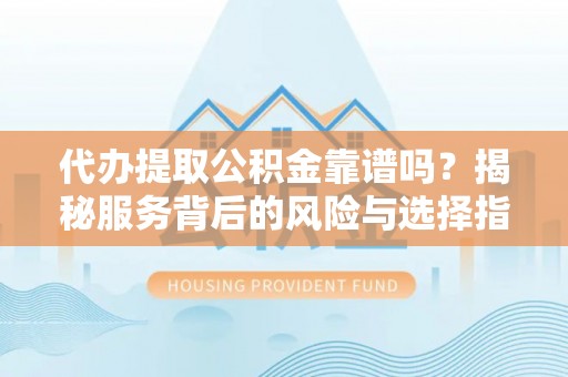 赫山代办提取公积金靠谱吗？揭秘服务背后的风险与选择指南