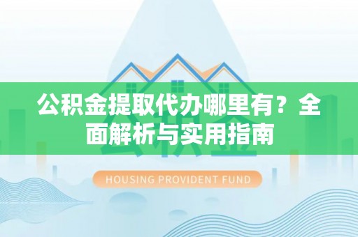 赫山公积金提取代办哪里有？全面解析与实用指南