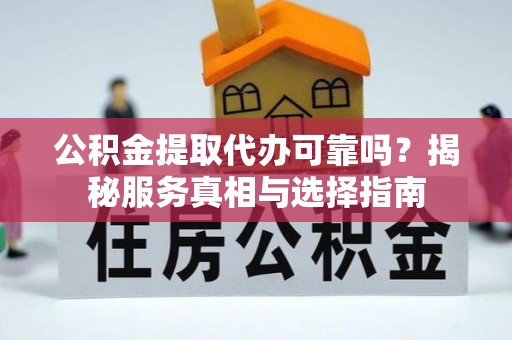 赫山公积金提取代办可靠吗？揭秘服务真相与选择指南