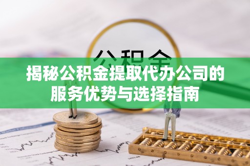 赫山揭秘公积金提取代办公司的服务优势与选择指南