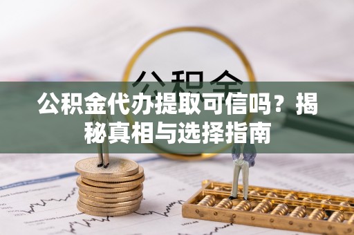 赫山公积金代办提取可信吗？揭秘真相与选择指南