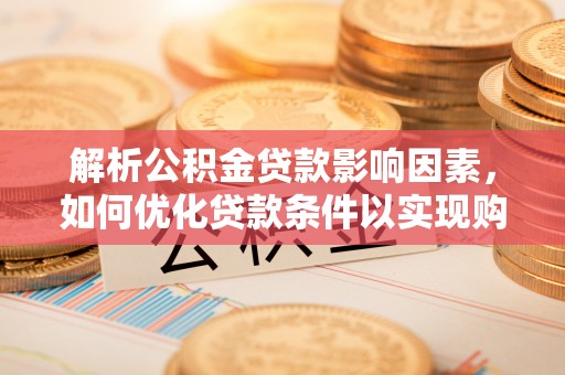 赫山解析公积金贷款影响因素，如何优化贷款条件以实现购房梦想