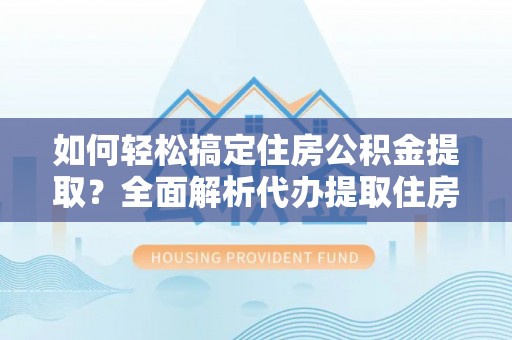 赫山如何轻松搞定住房公积金提取？全面解析代办提取住房公积金流程