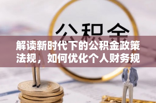 赫山解读新时代下的公积金政策法规，如何优化个人财务规划