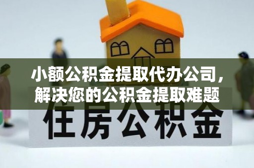 赫山小额公积金提取代办公司，解决您的公积金提取难题