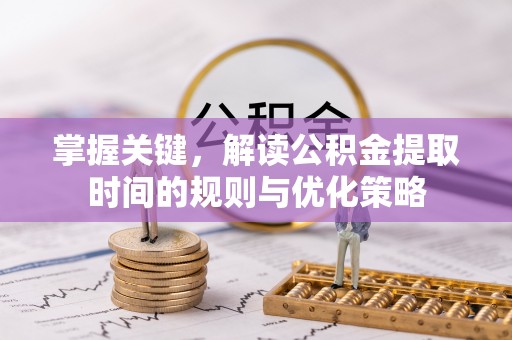 赫山掌握关键，解读公积金提取时间的规则与优化策略