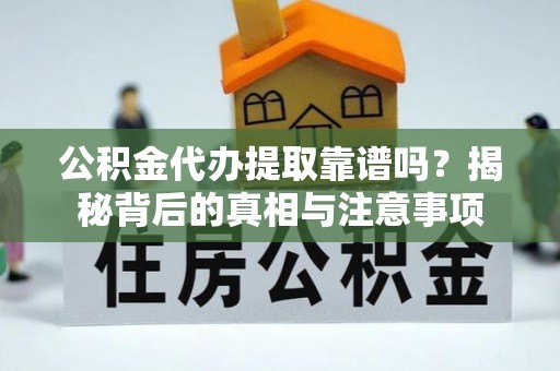 赫山公积金代办提取靠谱吗？揭秘背后的真相与注意事项