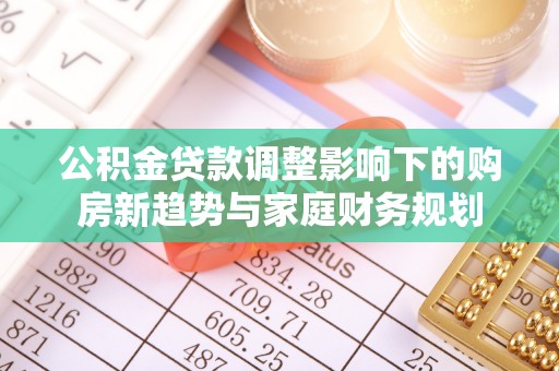 赫山公积金贷款调整影响下的购房新趋势与家庭财务规划