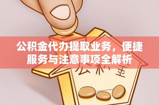赫山公积金代办提取业务，便捷服务与注意事项全解析