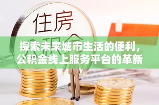 赫山探索未来城市生活的便利，公积金线上服务平台的革新与机遇