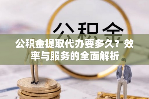 赫山公积金提取代办要多久？效率与服务的全面解析