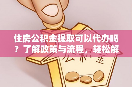 赫山住房公积金提取可以代办吗？了解政策与流程，轻松解决你的疑问