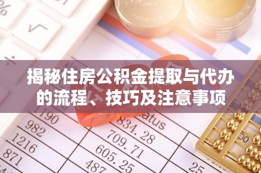 赫山揭秘住房公积金提取与代办的流程、技巧及注意事项