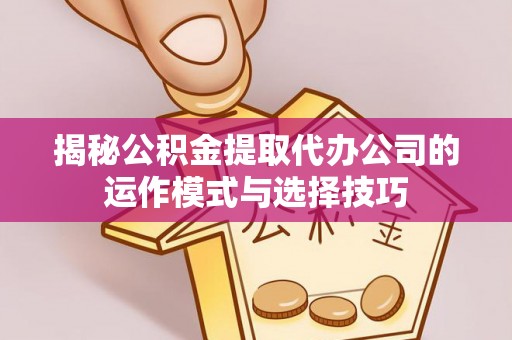 赫山揭秘公积金提取代办公司的运作模式与选择技巧