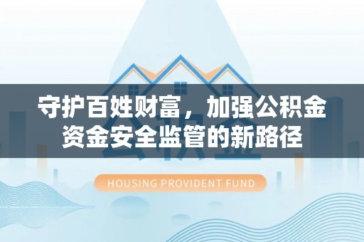 赫山守护百姓财富，加强公积金资金安全监管的新路径