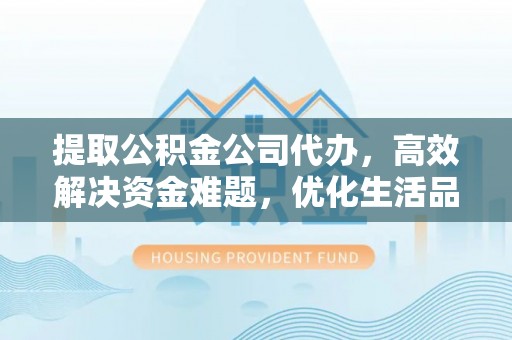 赫山提取公积金公司代办，高效解决资金难题，优化生活品质