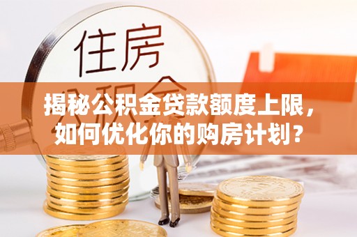 赫山揭秘公积金贷款额度上限，如何优化你的购房计划？