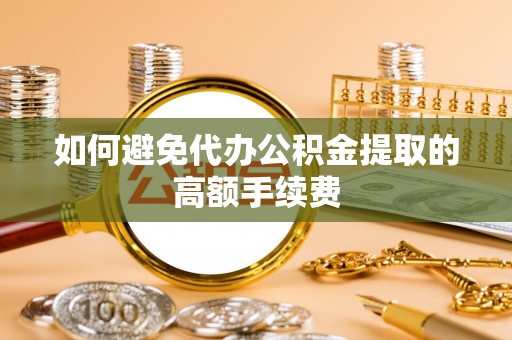 赫山如何避免代办公积金提取的高额手续费