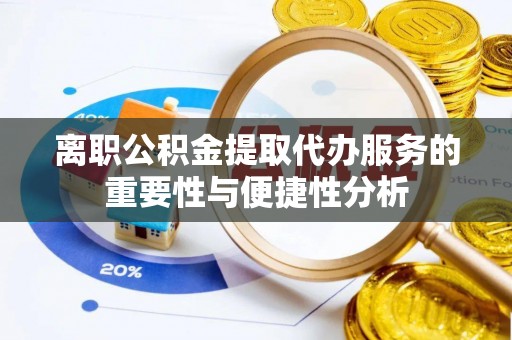 赫山离职公积金提取代办服务的重要性与便捷性分析
