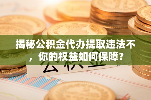 赫山揭秘公积金代办提取违法不，你的权益如何保障？
